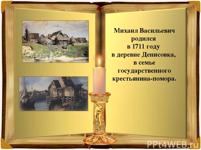 Михаил Васильевич родился в 1711 году в деревне Денисовка, в семье государственного крестьянина-помора.