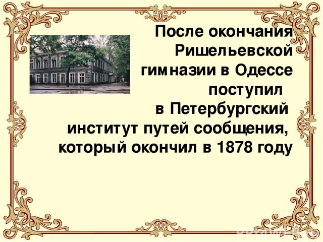 После окончания Ришельевской гимназии в Одессе поступил в Петербургский институт путей сообщения, который окончил в 1878 году