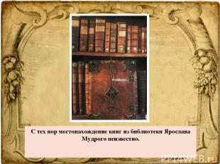 С тех пор местонахождение книг из библиотеки Ярослава Мудрого неизвестно.    