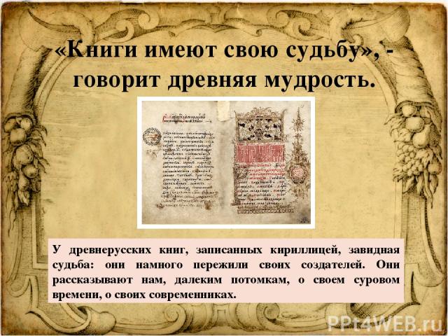 «Книги имеют свою судьбу», - говорит древняя мудрость. У древнерусских книг, записанных кириллицей, завидная судьба: они намного пережили своих создателей. Они рассказывают нам, далеким потомкам, о своем суровом времени, о своих современниках.