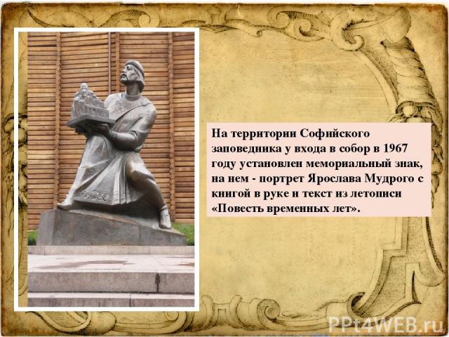 На территории Софийского заповедника у входа в собор в 1967 году установлен мемориальный знак, на нем - портрет Ярослава Мудрого с книгой в руке и текст из летописи «Повесть временных лет».