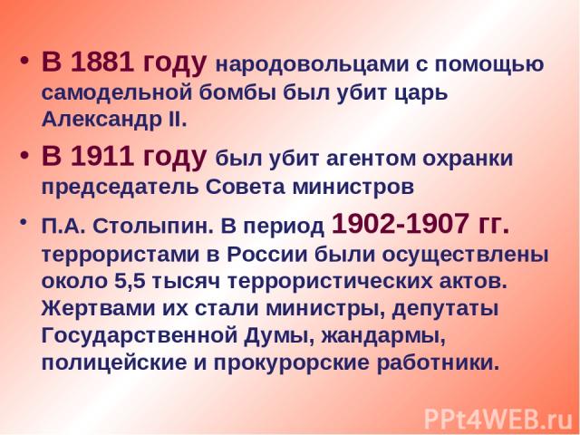 В 1881 году народовольцами с помощью самодельной бомбы был убит царь Александр II. В 1911 году был убит агентом охранки председатель Совета министров П.А. Столыпин. В период 1902-1907 гг. террористами в России были осуществлены около 5,5 тысяч терро…