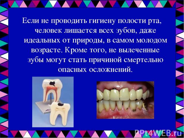 Если не проводить гигиену полости рта, человек лишается всех зубов, даже идеальных от природы, в самом молодом возрасте. Кроме того, не вылеченные зубы могут стать причиной смертельно опасных осложнений.
