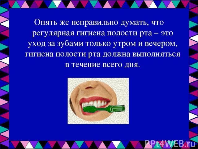 Опять же неправильно думать, что регулярная гигиена полости рта – это уход за зубами только утром и вечером, гигиена полости рта должна выполняться в течение всего дня.
