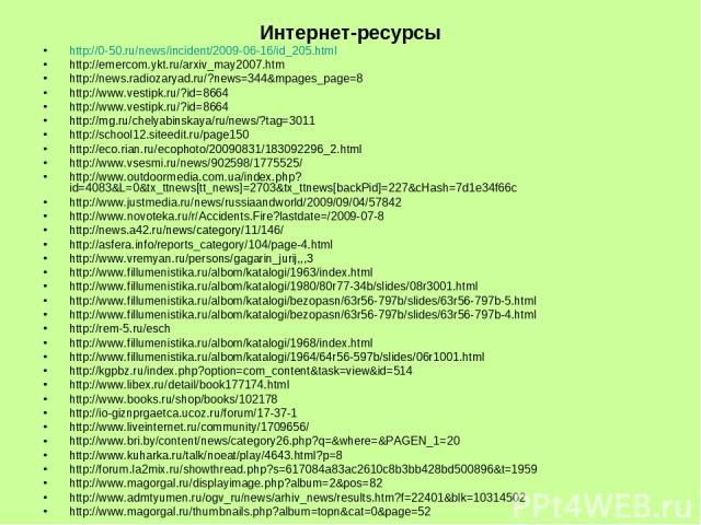 Интернет-ресурсы http://0-50.ru/news/incident/2009-06-16/id_205.html http://emercom.ykt.ru/arxiv_may2007.htm http://news.radiozaryad.ru/?news=344&mpages_page=8 http://www.vestipk.ru/?id=8664 http://www.vestipk.ru/?id=8664 http://mg.ru/chelyabinskaya…
