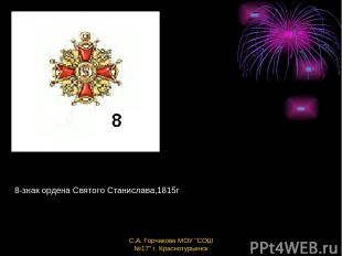 8-знак ордена Святого Станислава,1815г С.А. Горчакова МОУ "СОШ №17" г. Краснотур