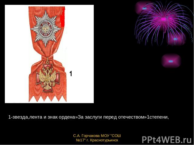 1-звезда,лента и знак ордена»За заслуги перед отечеством»1степени, С.А. Горчакова МОУ 