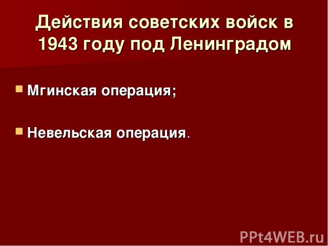 Действия советских войск в 1943 году под Ленинградом Мгинская операция; Невельская операция.