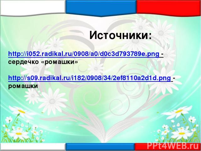 Источники: http://i052.radikal.ru/0908/a0/d0c3d793789e.png - сердечко «ромашки» http://s09.radikal.ru/i182/0908/34/2ef8110a2d1d.png - ромашки