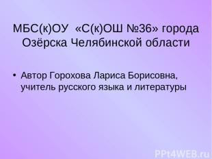 МБС(к)ОУ «С(к)ОШ №36» города Озёрска Челябинской области Автор Горохова Лариса Б