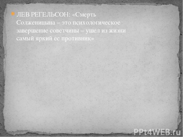 ЛЕВ РЕГЕЛЬСОН: «Смерть Солженицына – это психологическое завершение советчины – ушел из жизни самый яркий ее противник»