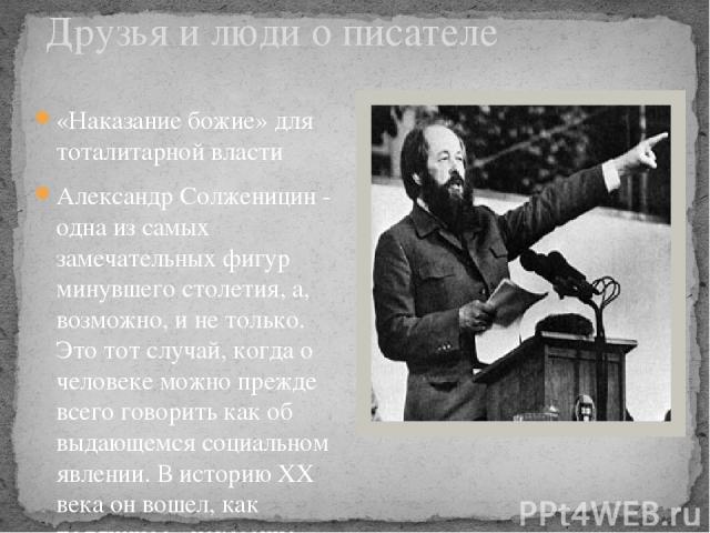 Друзья и люди о писателе «Наказание божие» для тоталитарной власти Александр Солженицин - одна из самых замечательных фигур минувшего столетия, а, возможно, и не только. Это тот случай, когда о человеке можно прежде всего говорить как об выдающемся …