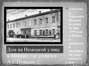 Александр Сергеевич Пушкин родился 26 мая 1799 года в Москве в дворянской помещи
