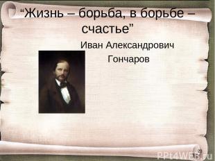 “Жизнь – борьба, в борьбе – счастье” Иван Александрович Гончаров *