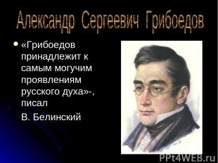 «Грибоедов принадлежит к самым могучим проявлениям русского духа»-, писал В. Бел