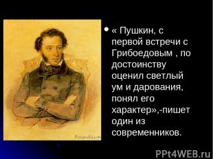 « Пушкин, с первой встречи с Грибоедовым , по достоинству оценил светлый ум и да