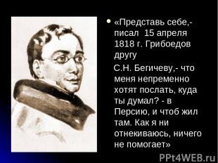 «Представь себе,- писал 15 апреля 1818 г. Грибоедов другу С.Н. Бегичеву,- что ме