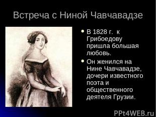 Встреча с Ниной Чавчавадзе В 1828 г. к Грибоедову пришла большая любовь. Он жени