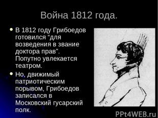 Война 1812 года. В 1812 году Грибоедов готовился “для возведения в звание доктор