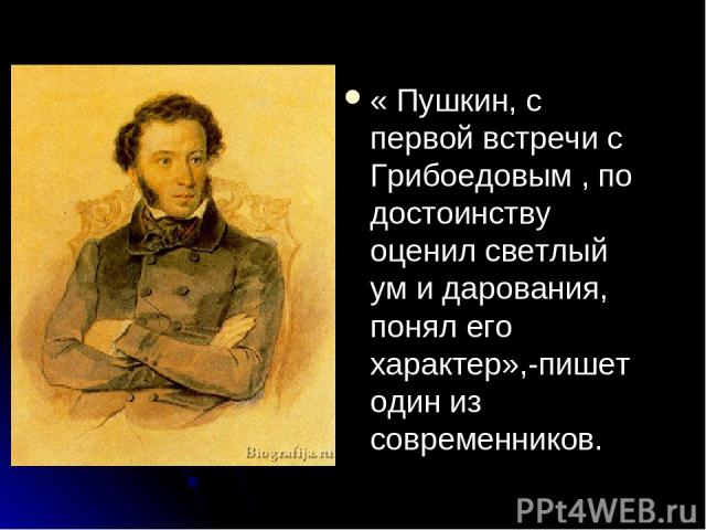 « Пушкин, с первой встречи с Грибоедовым , по достоинству оценил светлый ум и дарования, понял его характер»,-пишет один из современников.