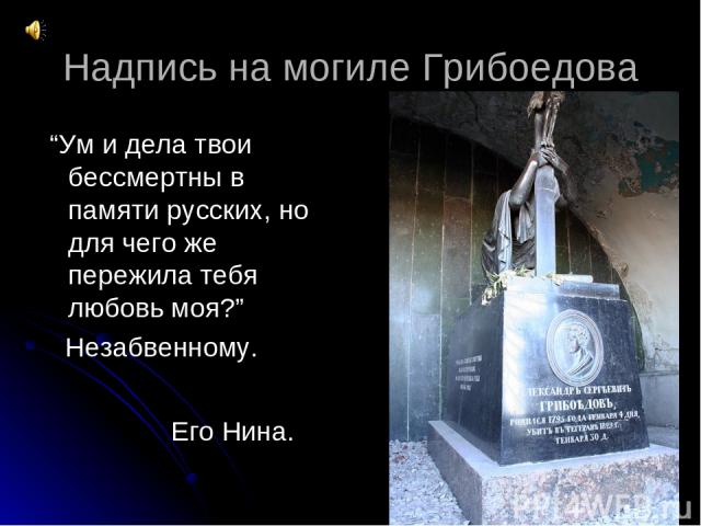 Надпись на могиле Грибоедова “Ум и дела твои бессмертны в памяти русских, но для чего же пережила тебя любовь моя?” Незабвенному. Его Нина.
