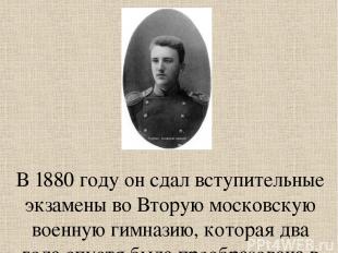 В 1880 году он сдал вступительные экзамены во Вторую московскую военную гимназию