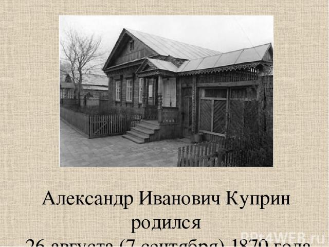 Александр Иванович Куприн родился 26 августа (7 сентября) 1870 года в захолустном городке Наровчате Пензенской губернии.