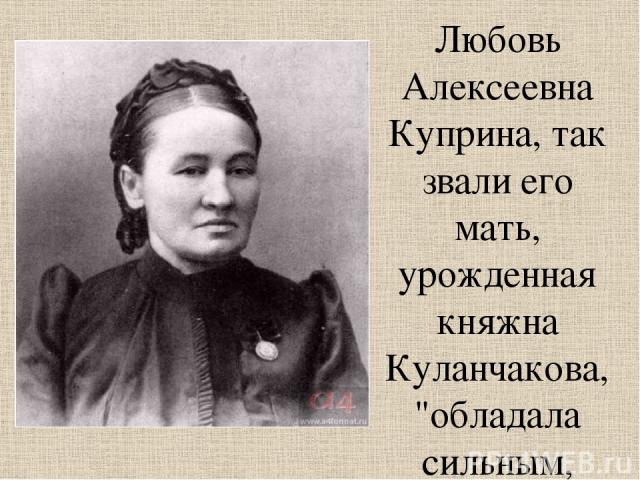 Любовь Алексеевна Куприна, так звали его мать, урожденная княжна Куланчакова, 