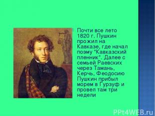 Почти все лето 1820 г. Пушкин прожил на Кавказе, где начал поэму "Кавказский пле