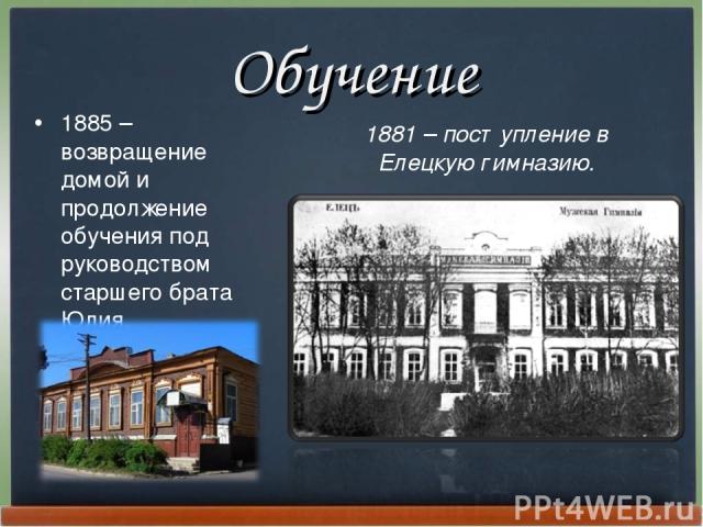 Обучение 1885 – возвращение домой и продолжение обучения под руководством старшего брата Юлия. 1881 – поступление в Елецкую гимназию.