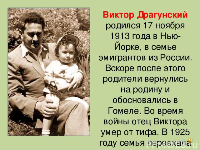 Виктор Драгунский родился 17 ноября 1913 года в Нью-Йорке, в семье эмигрантов из России. Вскоре после этого родители вернулись на родину и обосновались в Гомеле. Во время войны отец Виктора умер от тифа. В 1925 году семья переехала в Москву.