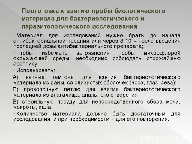 Материал для исследований нужно брать до начала антибактериальной терапии или через 8-10 ч после введения последней дозы антибактериального препарата; Чтобы избежать загрязнения пробы микрофлорой окружающей среды, необходимо соблюдать строжайшую асе…