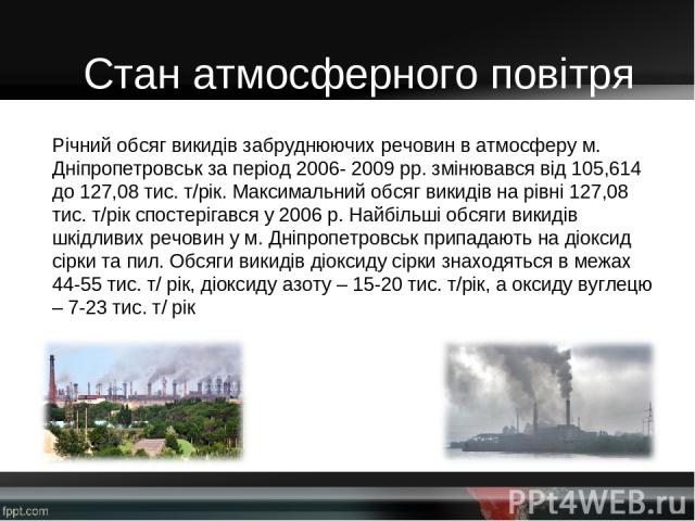 Річний обсяг викидів забруднюючих речовин в атмосферу м. Дніпропетровськ за період 2006- 2009 рр. змінювався від 105,614 до 127,08 тис. т/рік. Максимальний обсяг викидів на рівні 127,08 тис. т/рік спостерігався у 2006 р. Найбільші обсяги викидів шкі…