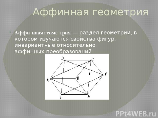 Аффинная геометрия Аффи нная геоме трия — раздел геометрии, в котором изучаются свойства фигур, инвариантные относительно аффинных преобразований