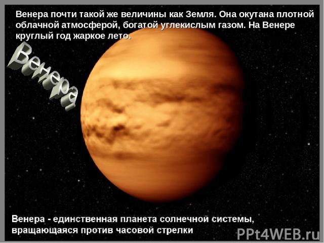 Венера почти такой же величины как Земля. Она окутана плотной облачной атмосферой, богатой углекислым газом. На Венере круглый год жаркое лето.