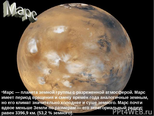 Марс — планета земной группы с разреженной атмосферой. Марс имеет период вращения и смену времён года аналогичные земным, но его климат значительно холоднее и суше земного. Марс почти вдвое меньше Земли по размерам — его экваториальный радиус равен …