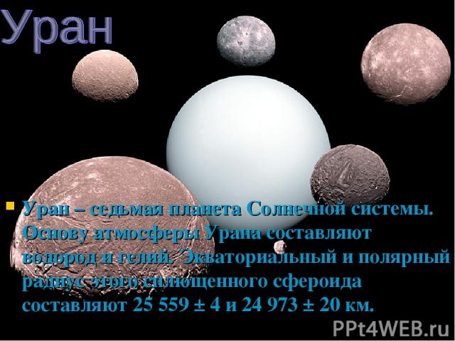 Уран – седьмая планета Солнечной системы. Основу атмосферы Урана составляют водород и гелий. Экваториальный и полярный радиус этого сплющенного сфероида составляют 25 559 ± 4 и 24 973 ± 20 км.