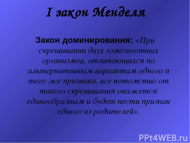 I закон Менделя Закон доминирования: «При скрещивании двух гомозиготных организмов, отличающихся по альтернативным вариантам одного и того же признака, все потомство от такого скрещивания окажется единообразным и будет нести признак одного из родителей».