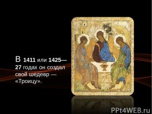 В 1411 или 1425—27 годах он создал свой шедевр — «Троицу».