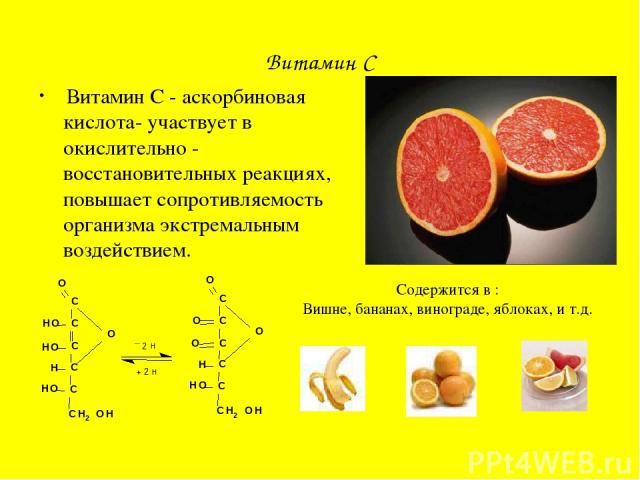 Витамин С Витамин С - аскорбиновая кислота- участвует в окислительно - восстановительных реакциях, повышает сопротивляемость организма экстремальным воздействием. Содержится в : Вишне, бананах, винограде, яблоках, и т.д.