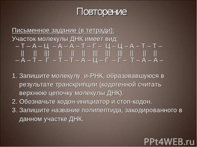 Повторение Письменное задание (в тетради): Участок молекулы ДНК имеет вид: – Т – А – Ц – А – А – Т – Г – Ц – Ц – А – Т – Т – || || ||| || || || ||| ||| ||| || || || – А – Т – Г – Т – Т – А – Ц – Г – Г – Т – А – А – Запишите молекулу и-РНК, образовав…