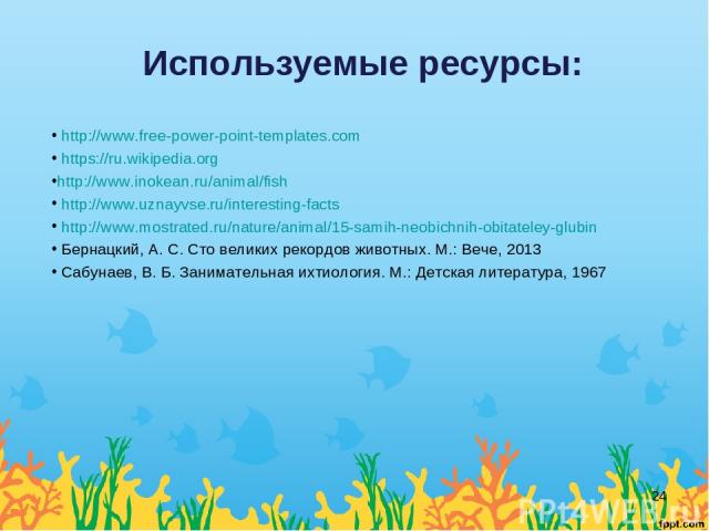 Используемые ресурсы: http://www.free-power-point-templates.com https://ru.wikipedia.org http://www.inokean.ru/animal/fish http://www.uznayvse.ru/interesting-facts http://www.mostrated.ru/nature/animal/15-samih-neobichnih-obitateley-glubin Бернацкий…