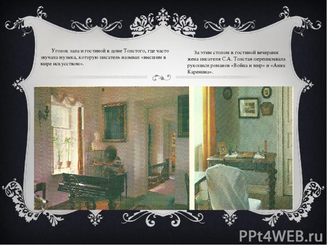 Уголок зала и гостиной в доме Толстого, где часто звучала музыка, которую писатель называл «высшим в мире искусством». За этим столом в гостиной вечерами жена писателя С.А. Толстая переписывала рукописи романов «Война и мир» и «Анна Каренина».