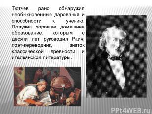 Тютчев рано обнаружил необыкновенные дарования и способности к учению. Получил х