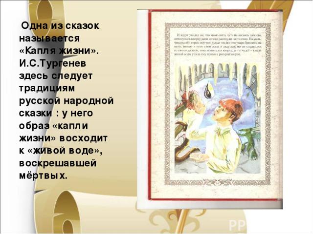 Одна из сказок называется «Капля жизни». И.С.Тургенев здесь следует традициям русской народной сказки : у него образ «капли жизни» восходит к «живой воде», воскрешавшей мёртвых.  