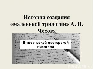 История создания «маленькой трилогии» А. П. Чехова В творческой мастерской писат