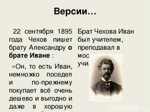 Версии… 22 сентября 1895 года Чехов пишет брату Александру о брате Иване : «Он,
