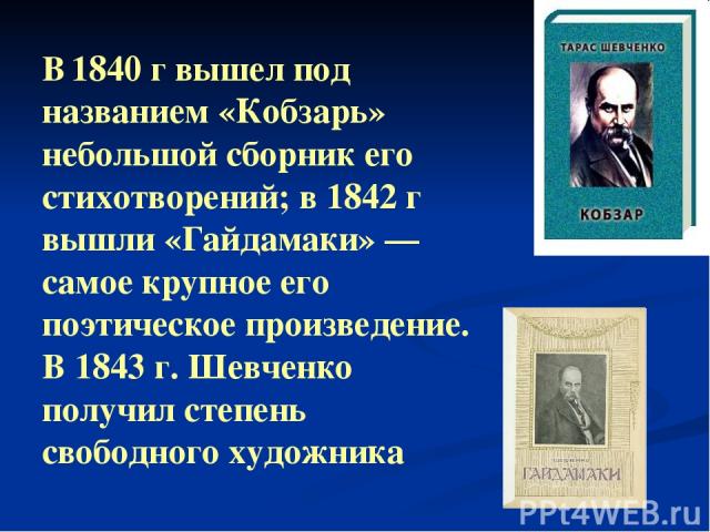 В 1840 г вышел под названием «Кобзарь» небольшой сборник его стихотворений; в 1842 г вышли «Гайдамаки» — самое крупное его поэтическое произведение. В 1843 г. Шевченко получил степень свободного художника