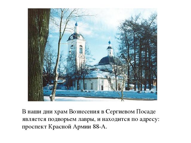 В наши дни храм Вознесения в Сергиевом Посаде является подворьем лавры, и находится по адресу: проспект Красной Армии 88-А.