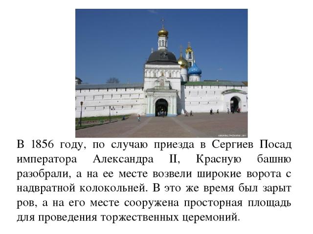 В 1856 году, по случаю приезда в Сергиев Посад императора Александра II, Красную башню разобрали, а на ее месте возвели широкие ворота с надвратной колокольней. В это же время был зарыт ров, а на его месте сооружена просторная площадь для проведения…